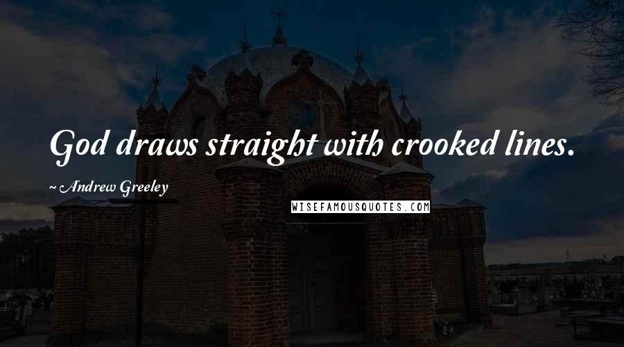 Andrew Greeley Quotes: God draws straight with crooked lines.