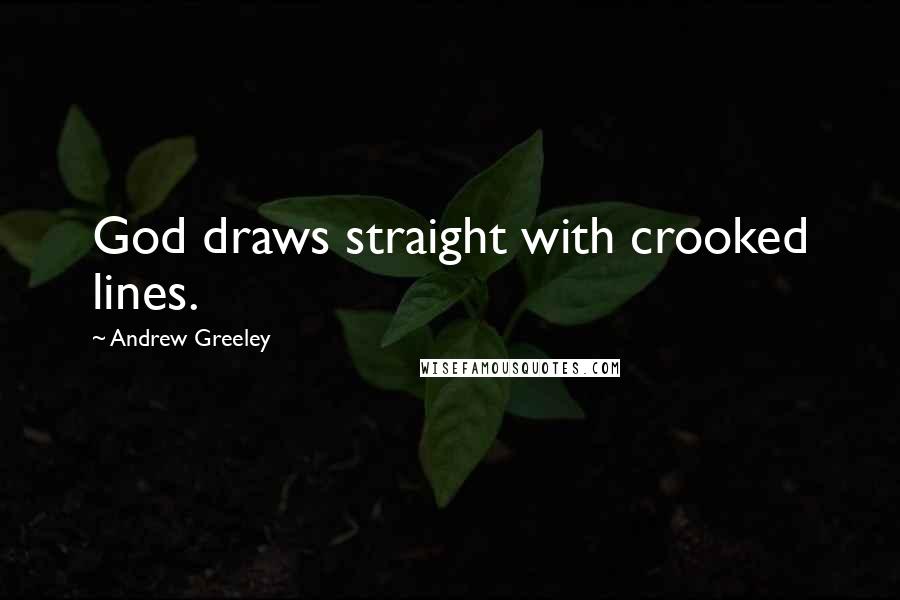 Andrew Greeley Quotes: God draws straight with crooked lines.