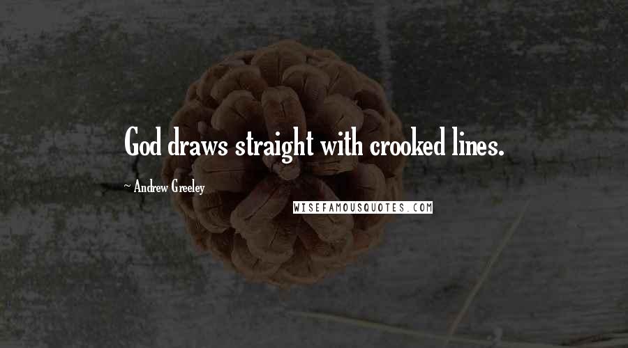 Andrew Greeley Quotes: God draws straight with crooked lines.