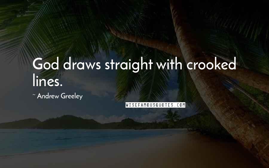 Andrew Greeley Quotes: God draws straight with crooked lines.