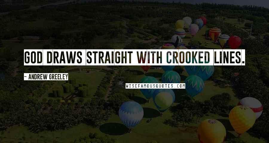 Andrew Greeley Quotes: God draws straight with crooked lines.