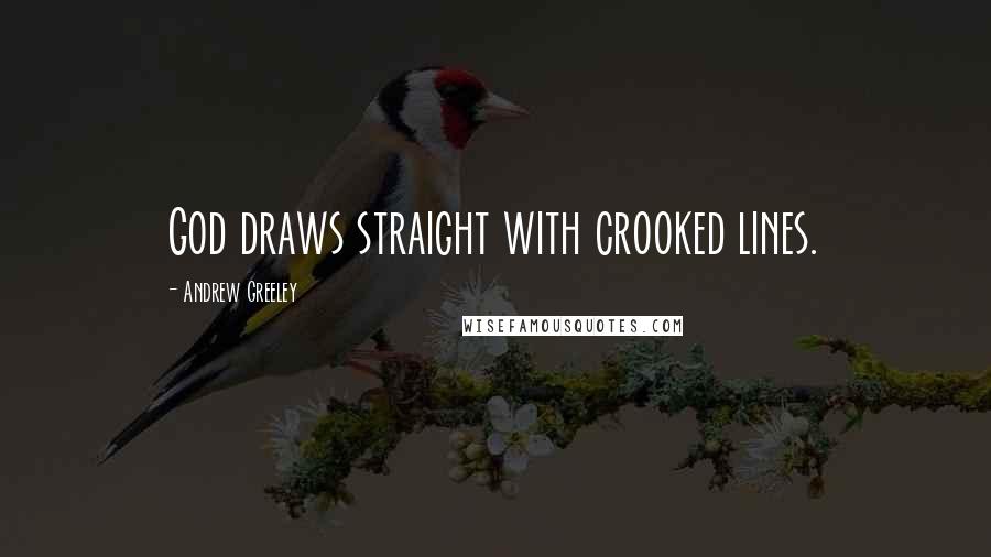 Andrew Greeley Quotes: God draws straight with crooked lines.