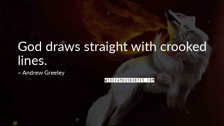 Andrew Greeley Quotes: God draws straight with crooked lines.