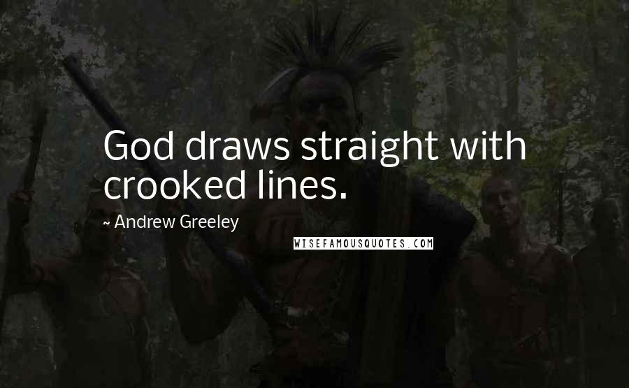 Andrew Greeley Quotes: God draws straight with crooked lines.