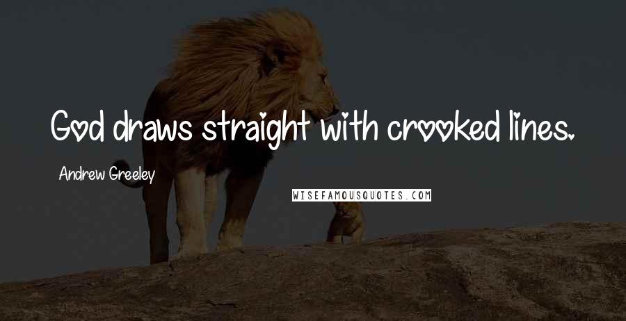 Andrew Greeley Quotes: God draws straight with crooked lines.