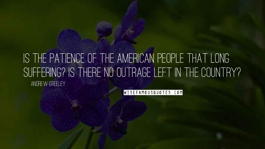 Andrew Greeley Quotes: Is the patience of the American people that long suffering? Is there no outrage left in the country?