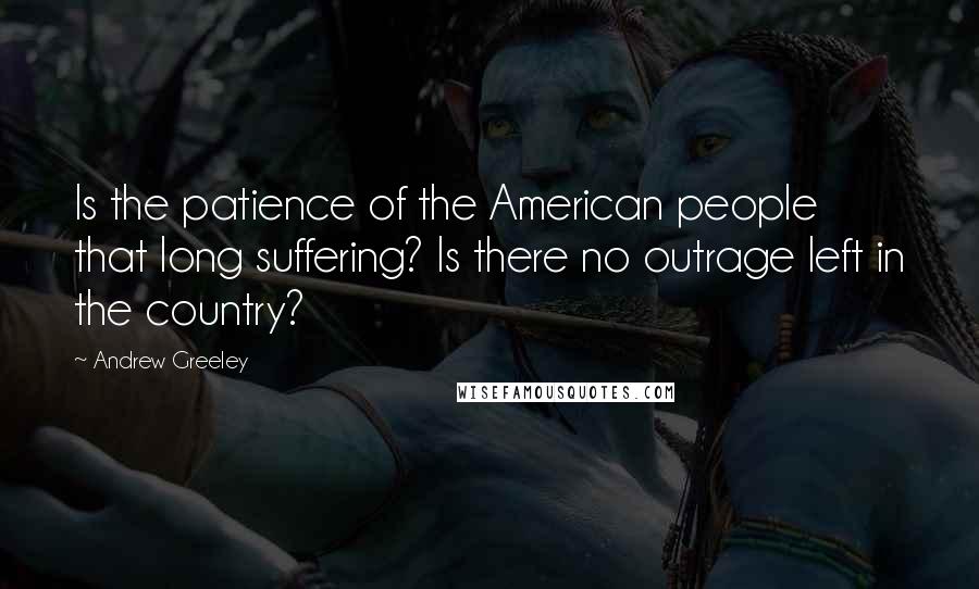 Andrew Greeley Quotes: Is the patience of the American people that long suffering? Is there no outrage left in the country?