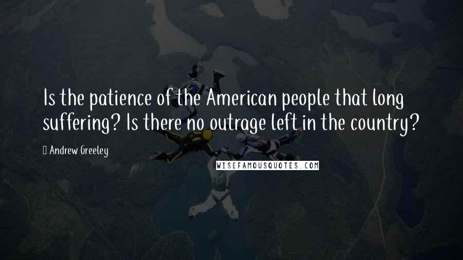 Andrew Greeley Quotes: Is the patience of the American people that long suffering? Is there no outrage left in the country?