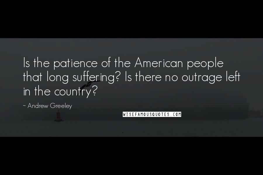 Andrew Greeley Quotes: Is the patience of the American people that long suffering? Is there no outrage left in the country?