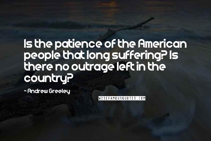 Andrew Greeley Quotes: Is the patience of the American people that long suffering? Is there no outrage left in the country?