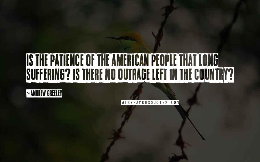 Andrew Greeley Quotes: Is the patience of the American people that long suffering? Is there no outrage left in the country?