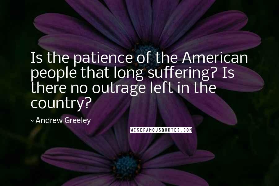 Andrew Greeley Quotes: Is the patience of the American people that long suffering? Is there no outrage left in the country?