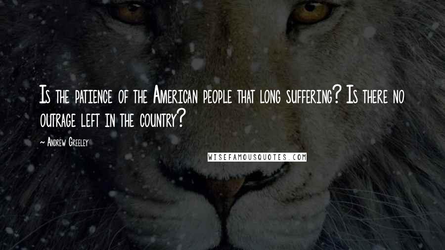 Andrew Greeley Quotes: Is the patience of the American people that long suffering? Is there no outrage left in the country?