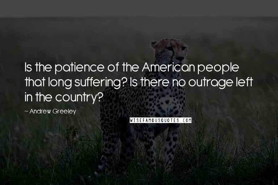 Andrew Greeley Quotes: Is the patience of the American people that long suffering? Is there no outrage left in the country?