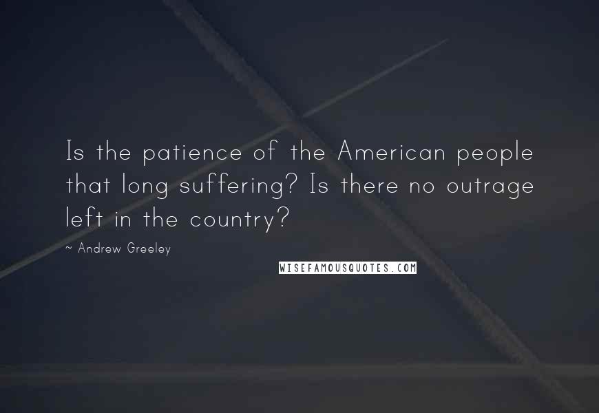 Andrew Greeley Quotes: Is the patience of the American people that long suffering? Is there no outrage left in the country?