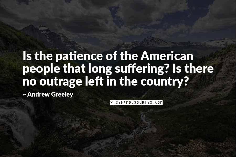 Andrew Greeley Quotes: Is the patience of the American people that long suffering? Is there no outrage left in the country?