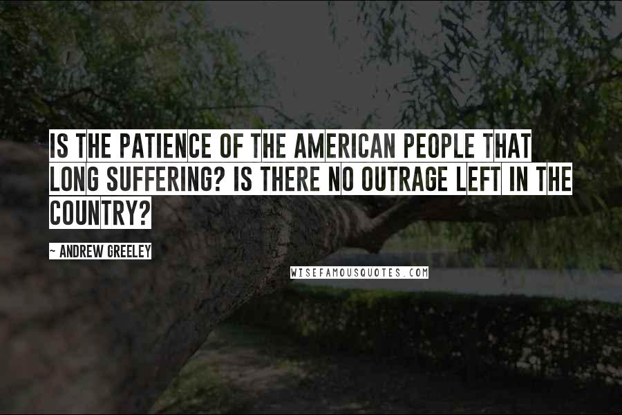 Andrew Greeley Quotes: Is the patience of the American people that long suffering? Is there no outrage left in the country?