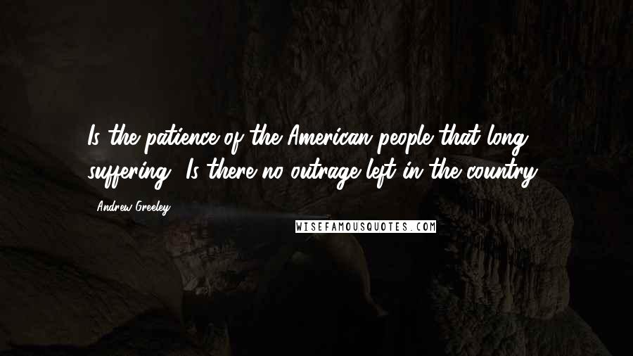 Andrew Greeley Quotes: Is the patience of the American people that long suffering? Is there no outrage left in the country?