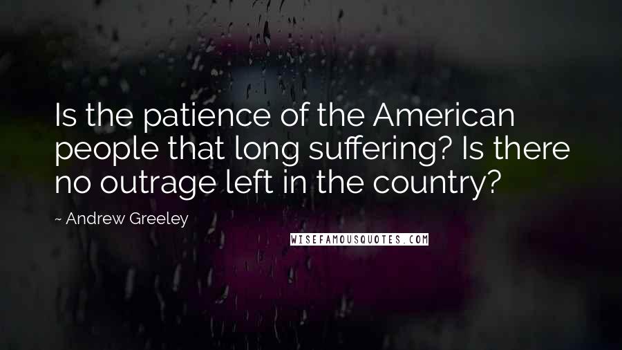 Andrew Greeley Quotes: Is the patience of the American people that long suffering? Is there no outrage left in the country?