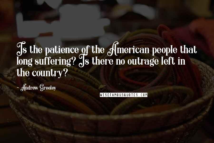 Andrew Greeley Quotes: Is the patience of the American people that long suffering? Is there no outrage left in the country?