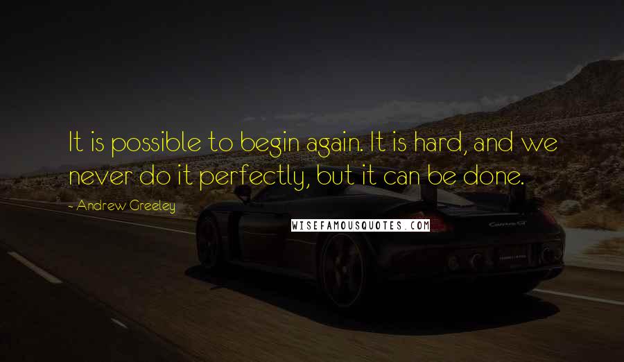 Andrew Greeley Quotes: It is possible to begin again. It is hard, and we never do it perfectly, but it can be done.