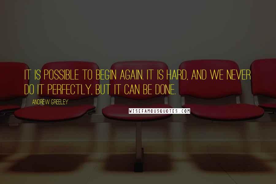 Andrew Greeley Quotes: It is possible to begin again. It is hard, and we never do it perfectly, but it can be done.