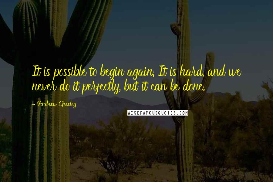 Andrew Greeley Quotes: It is possible to begin again. It is hard, and we never do it perfectly, but it can be done.