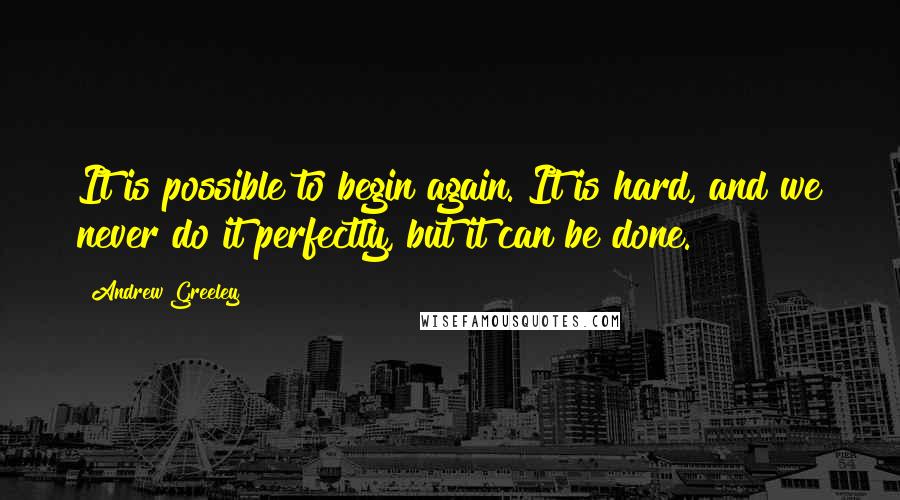 Andrew Greeley Quotes: It is possible to begin again. It is hard, and we never do it perfectly, but it can be done.