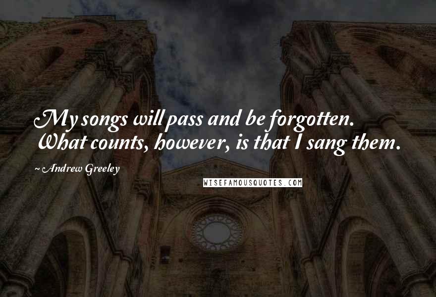 Andrew Greeley Quotes: My songs will pass and be forgotten. What counts, however, is that I sang them.