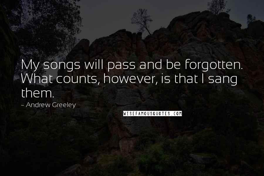 Andrew Greeley Quotes: My songs will pass and be forgotten. What counts, however, is that I sang them.