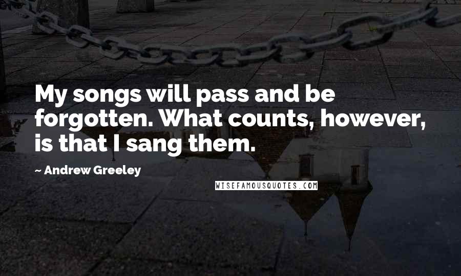 Andrew Greeley Quotes: My songs will pass and be forgotten. What counts, however, is that I sang them.