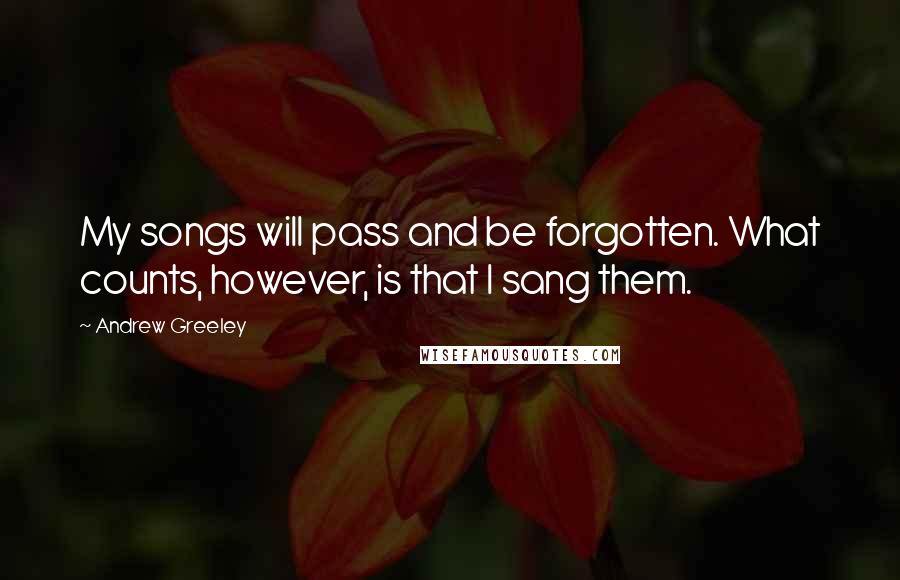 Andrew Greeley Quotes: My songs will pass and be forgotten. What counts, however, is that I sang them.