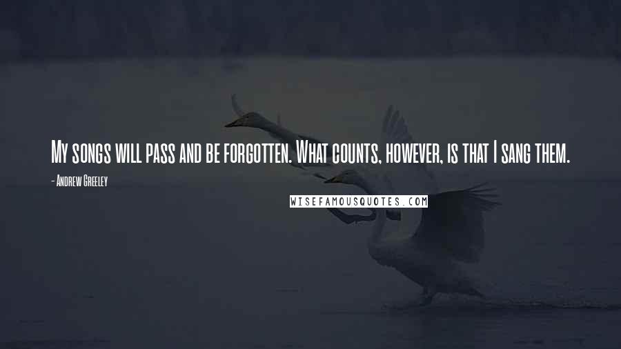 Andrew Greeley Quotes: My songs will pass and be forgotten. What counts, however, is that I sang them.