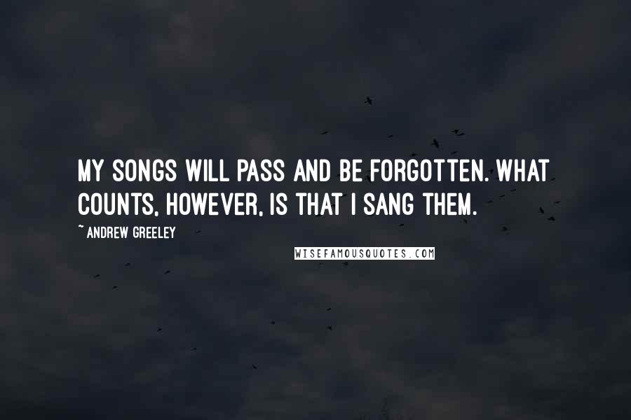 Andrew Greeley Quotes: My songs will pass and be forgotten. What counts, however, is that I sang them.