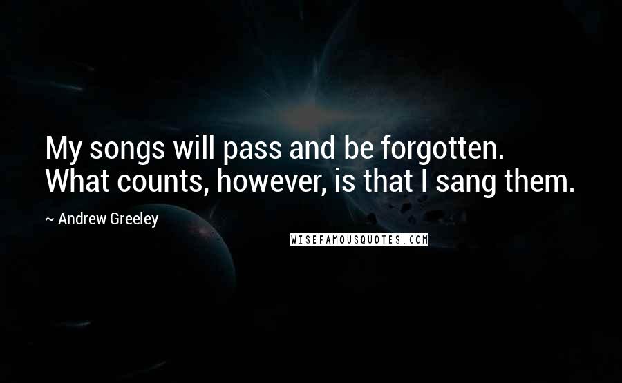 Andrew Greeley Quotes: My songs will pass and be forgotten. What counts, however, is that I sang them.