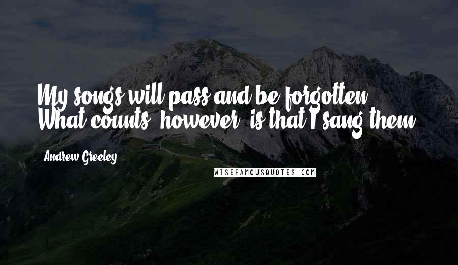 Andrew Greeley Quotes: My songs will pass and be forgotten. What counts, however, is that I sang them.