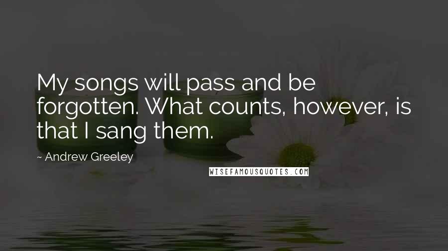 Andrew Greeley Quotes: My songs will pass and be forgotten. What counts, however, is that I sang them.