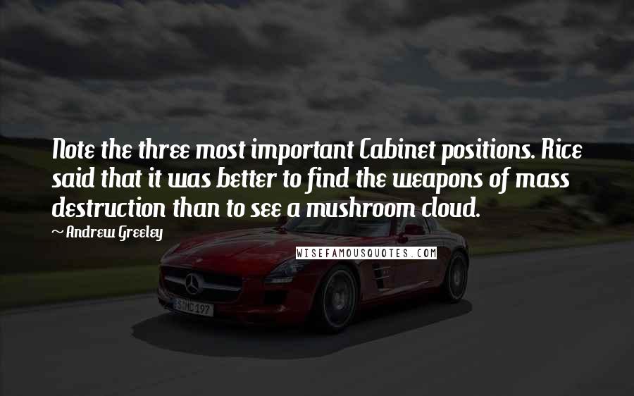 Andrew Greeley Quotes: Note the three most important Cabinet positions. Rice said that it was better to find the weapons of mass destruction than to see a mushroom cloud.