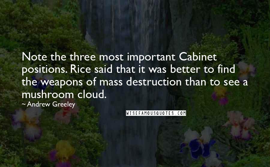 Andrew Greeley Quotes: Note the three most important Cabinet positions. Rice said that it was better to find the weapons of mass destruction than to see a mushroom cloud.