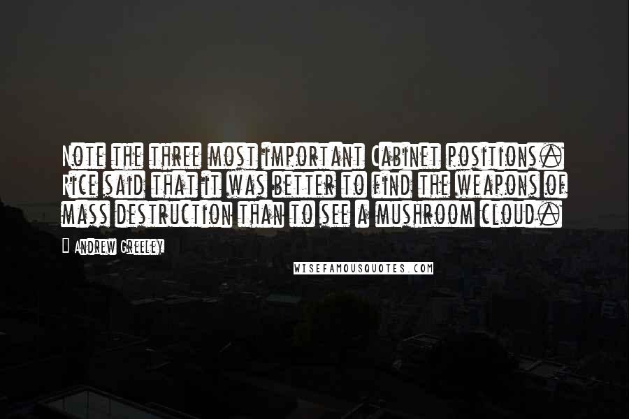 Andrew Greeley Quotes: Note the three most important Cabinet positions. Rice said that it was better to find the weapons of mass destruction than to see a mushroom cloud.