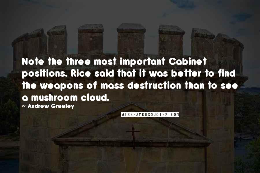 Andrew Greeley Quotes: Note the three most important Cabinet positions. Rice said that it was better to find the weapons of mass destruction than to see a mushroom cloud.