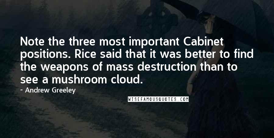 Andrew Greeley Quotes: Note the three most important Cabinet positions. Rice said that it was better to find the weapons of mass destruction than to see a mushroom cloud.