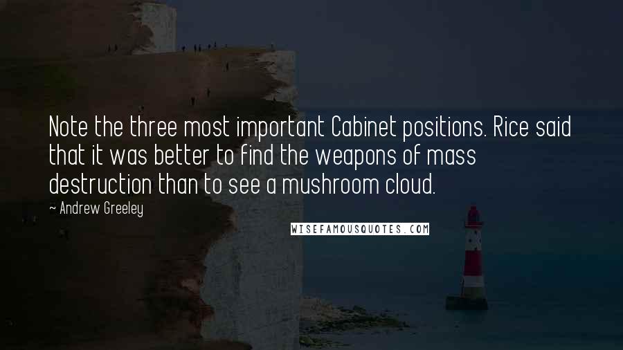 Andrew Greeley Quotes: Note the three most important Cabinet positions. Rice said that it was better to find the weapons of mass destruction than to see a mushroom cloud.