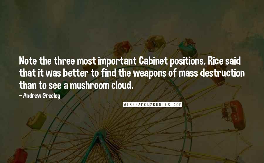 Andrew Greeley Quotes: Note the three most important Cabinet positions. Rice said that it was better to find the weapons of mass destruction than to see a mushroom cloud.