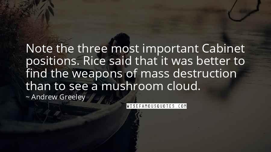 Andrew Greeley Quotes: Note the three most important Cabinet positions. Rice said that it was better to find the weapons of mass destruction than to see a mushroom cloud.