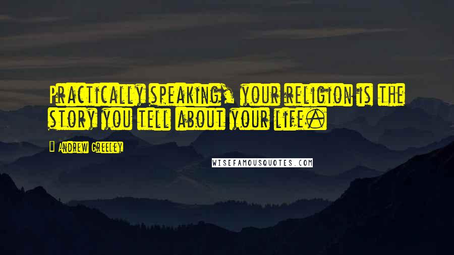 Andrew Greeley Quotes: Practically speaking, your religion is the story you tell about your life.