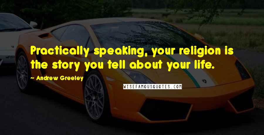 Andrew Greeley Quotes: Practically speaking, your religion is the story you tell about your life.