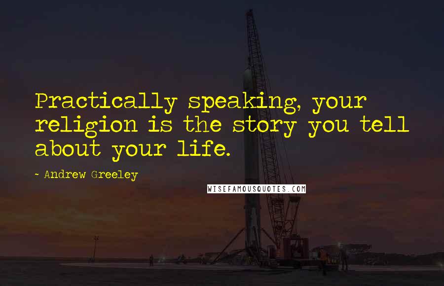 Andrew Greeley Quotes: Practically speaking, your religion is the story you tell about your life.