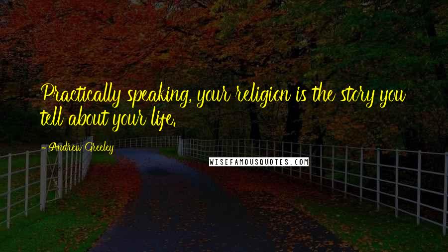 Andrew Greeley Quotes: Practically speaking, your religion is the story you tell about your life.