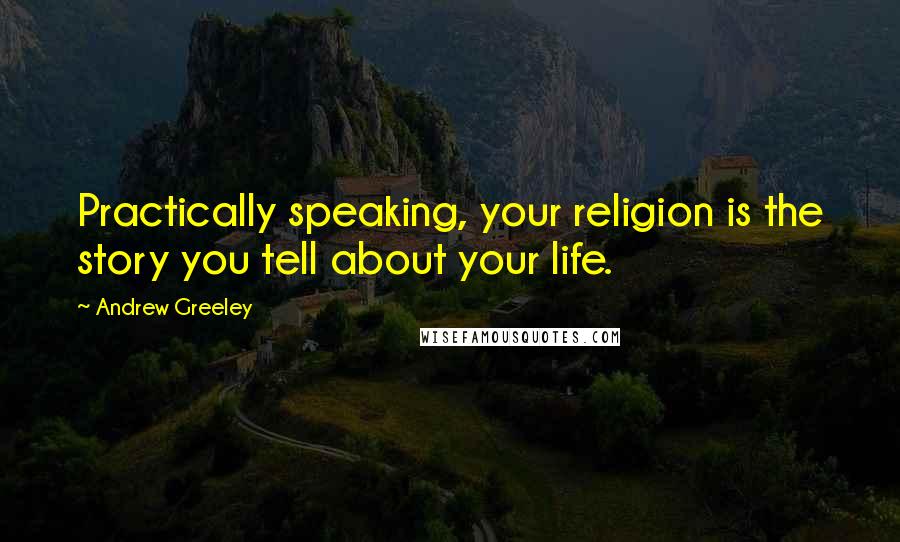 Andrew Greeley Quotes: Practically speaking, your religion is the story you tell about your life.